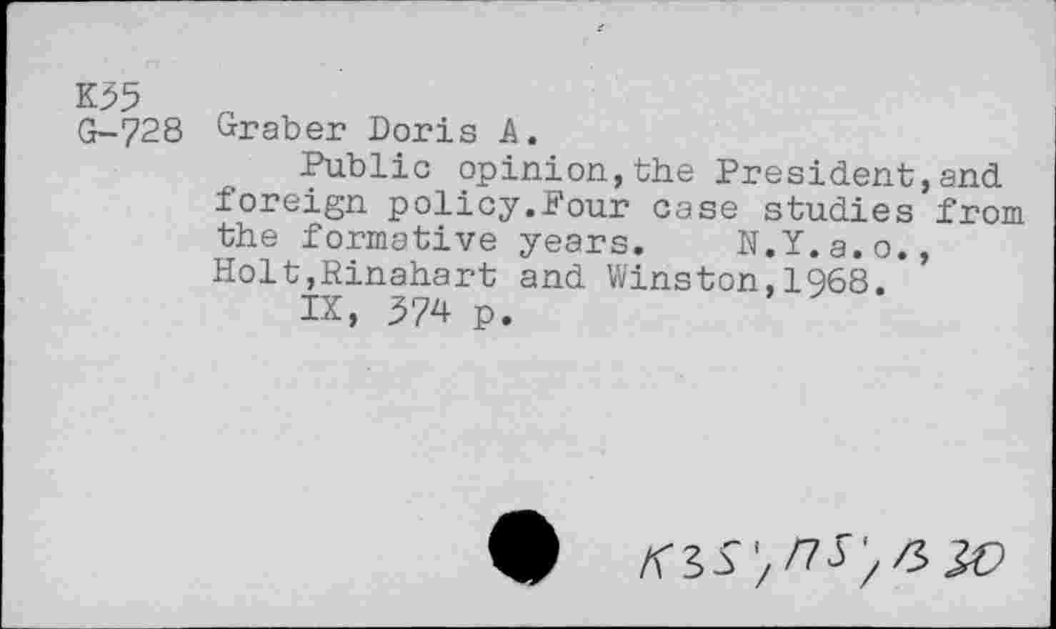 ﻿K35 G-728
Graber Doris A.
Public opinion,the President,and foreign policy.Pour case studies from the formative years. N.Y.a.o., Holt,Rinahart and Winston,1968.
IX, 374 p.